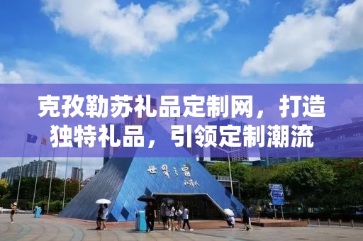 克孜勒苏礼品定制网，打造独特礼品，引领定制潮流